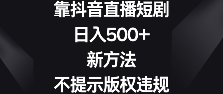 靠抖音直播短剧，日入500+，新方法、不提示版权违规【揭秘】-88共享