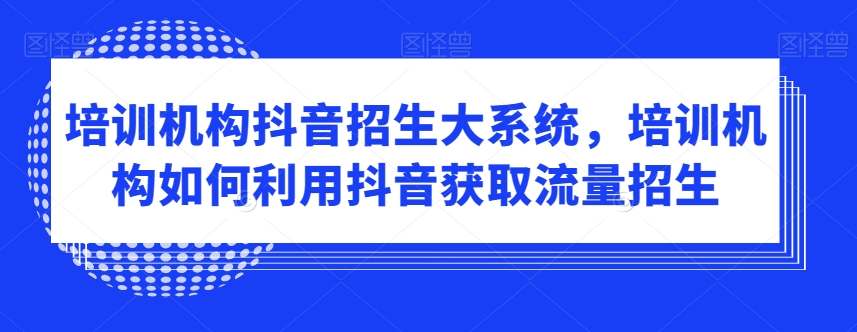 培训机构抖音招生大系统，培训机构如何利用抖音获取流量招生-88共享