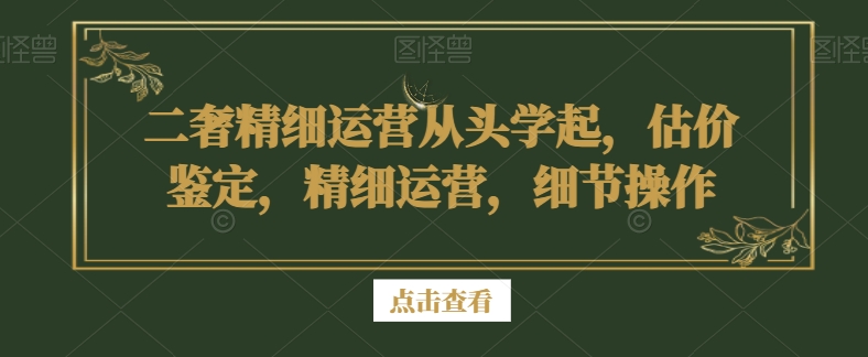 二奢精细运营从头学起，估价鉴定，精细运营，细节操作-88共享