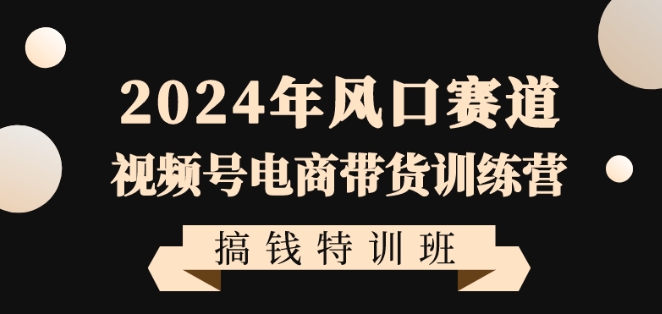 2024年风口赛道视频号电商带货训练营搞钱特训班，带领大家快速入局自媒体电商带货-88共享