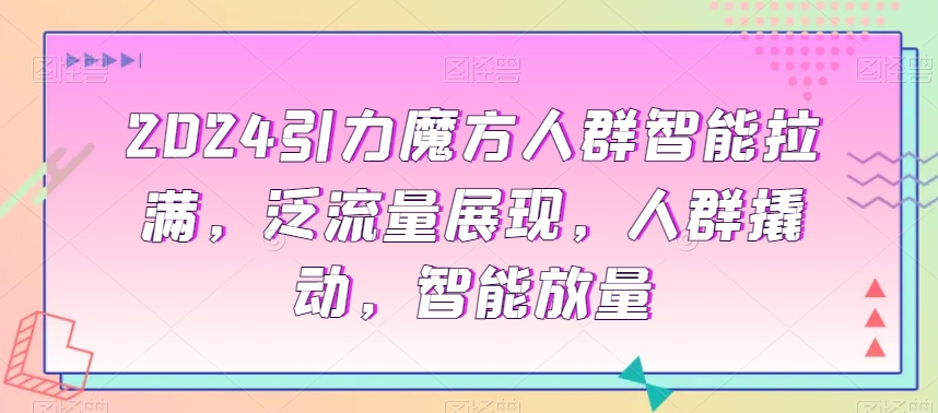 2024引力魔方人群智能拉满，​泛流量展现，人群撬动，智能放量-88共享