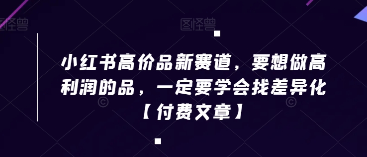 小红书高价品新赛道，要想做高利润的品，一定要学会找差异化【付费文章】-88共享