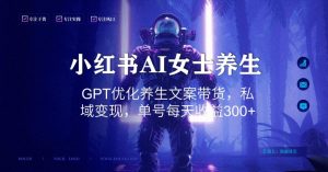 小红书AI女士养生，GPT优化养生文案带货，私域变现，单号每天收益300+【揭秘】-88共享