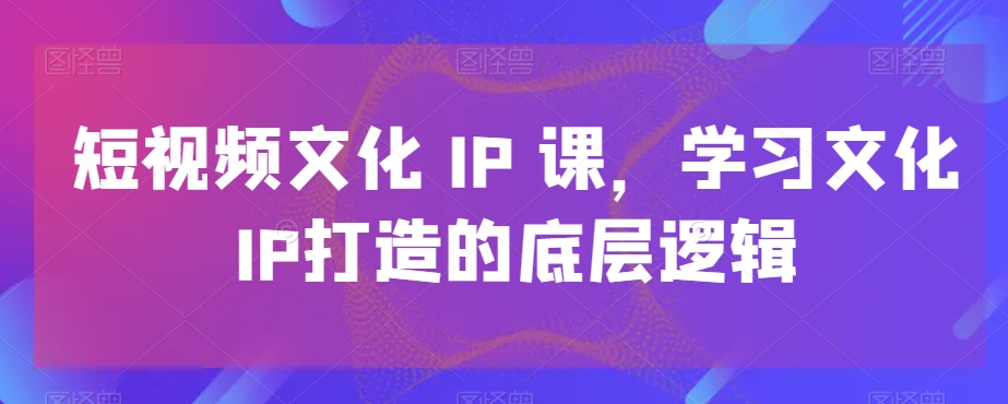 短视频文化IP课，学习文化IP打造的底层逻辑-88共享