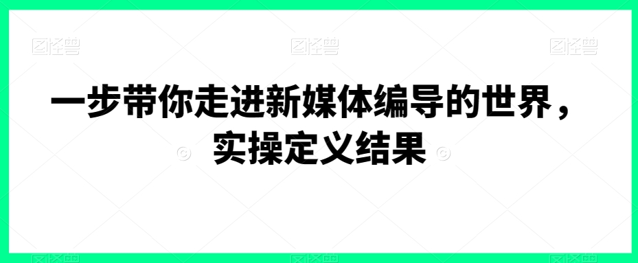 一步带你走进新媒体编导的世界，实操定义结果-88共享