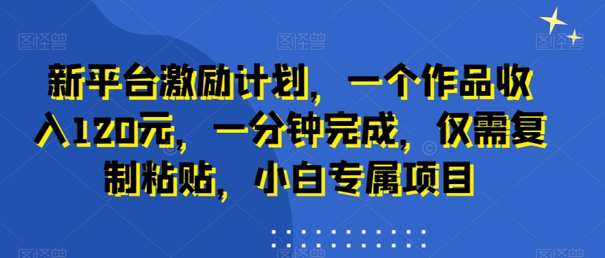 新平台激励计划，一个作品收入120元，一分钟完成，仅需复制粘贴，小白专属项目【揭秘】-88共享