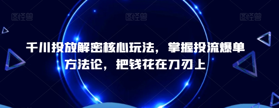 千川投放解密核心玩法，​掌握投流爆单方法论，把钱花在刀刃上-88共享