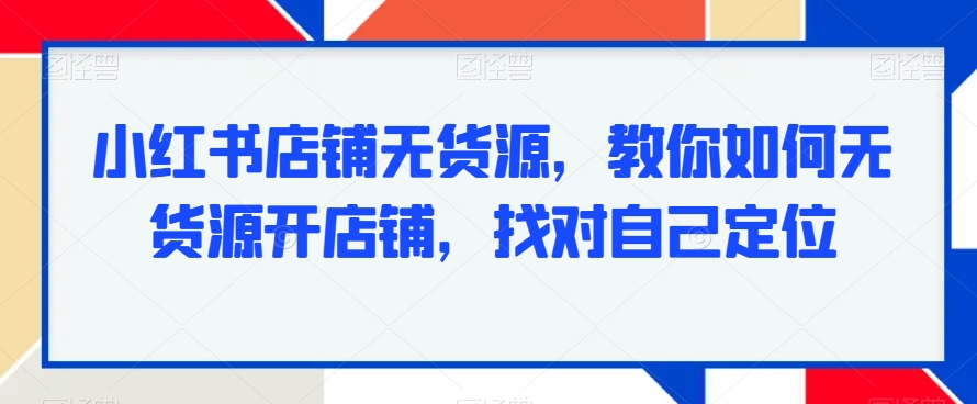 小红书店铺无货源，教你如何无货源开店铺，找对自己定位-88共享
