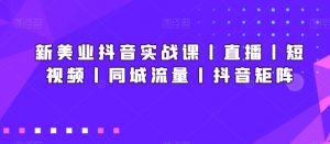 新美业抖音实战课丨直播丨短视频丨同城流量丨抖音矩阵-88共享