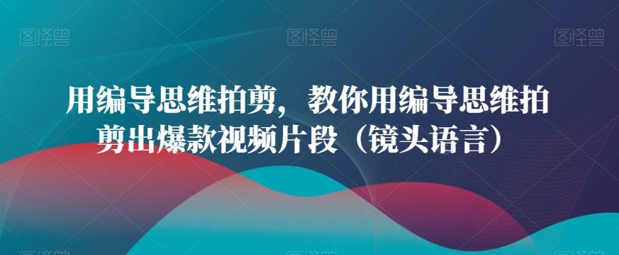 用编导思维拍剪，教你用编导思维拍剪出爆款视频片段（镜头语言）-88共享