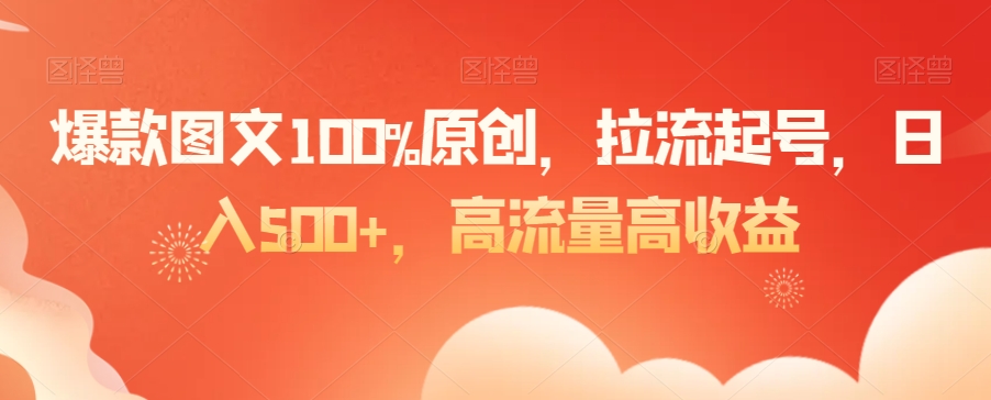 爆款图文100%原创，拉流起号，日入500+，高流量高收益【揭秘】-88共享