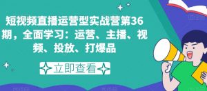 短视频直播运营型实战营第36期，全面学习：运营、主播、视频、投放、打爆品-88共享