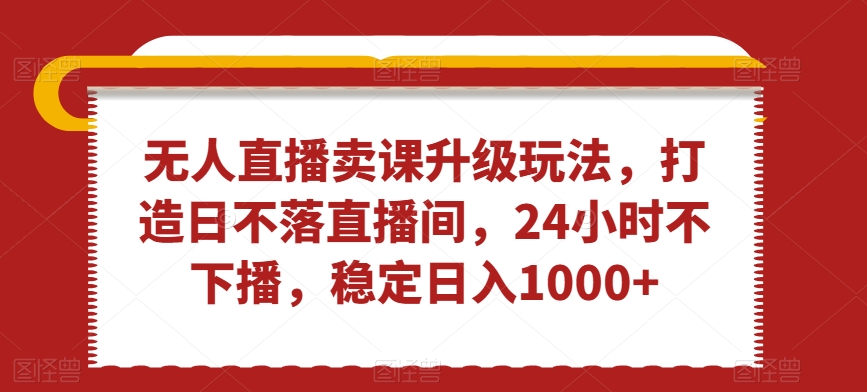 无人直播卖课升级玩法，打造日不落直播间，24小时不下播，稳定日入1000+【揭秘】-88共享