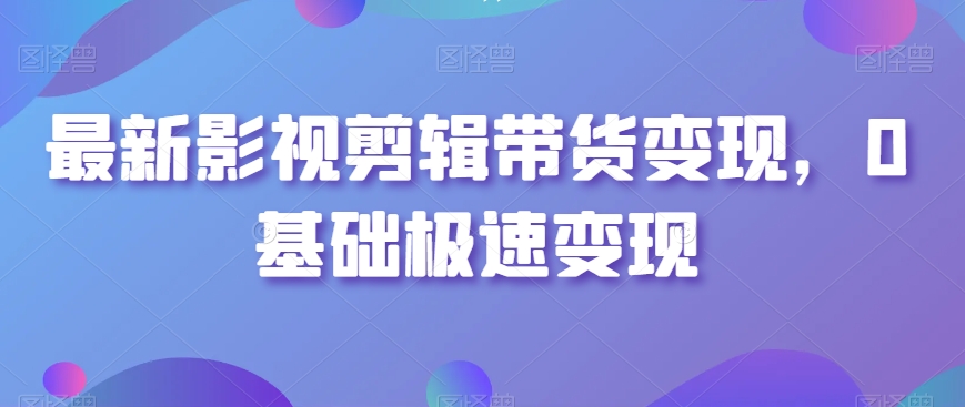 最新影视剪辑带货变现，0基础极速变现-88共享
