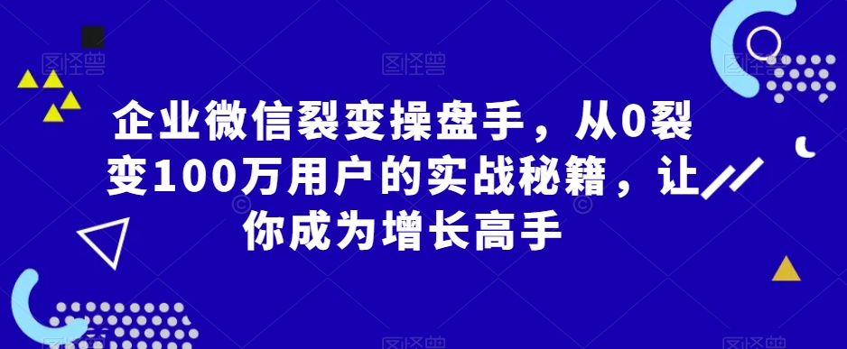 企业微信裂变操盘手，从0裂变100万用户的实战秘籍，让你成为增长高手-88共享