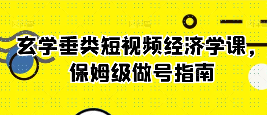 玄学垂类短视频经济学课，保姆级做号指南-88共享