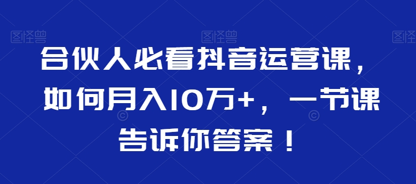 合伙人必看抖音运营课，如何月入10万+，一节课告诉你答案！-88共享