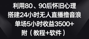 利用80、90后怀旧心理,搭建24小时无人直播撸音浪,单场5小时收益3500+(教程+软件)【揭秘】-88共享