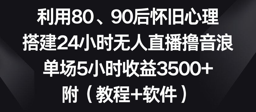 利用80、90后怀旧心理，搭建24小时无人直播撸音浪，单场5小时收益3500+（教程+软件）【揭秘】-88共享