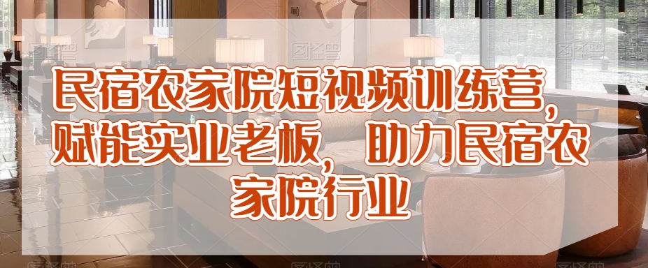 民宿农家院短视频训练营，赋能实业老板，助力民宿农家院行业-88共享