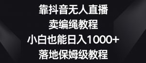 靠抖音无人直播，卖编绳教程，小白也能日入1000+，落地保姆级教程【揭秘】-88共享