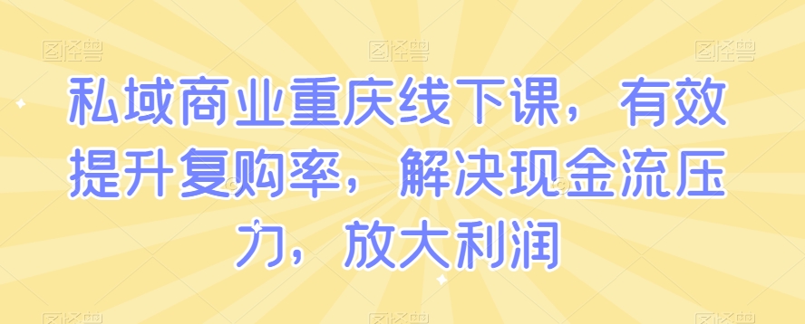 私域商业重庆线下课，有效提升复购率，解决现金流压力，放大利润-88共享