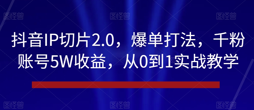 抖音IP切片2.0，爆单打法，千粉账号5W收益，从0到1实战教学【揭秘】-88共享
