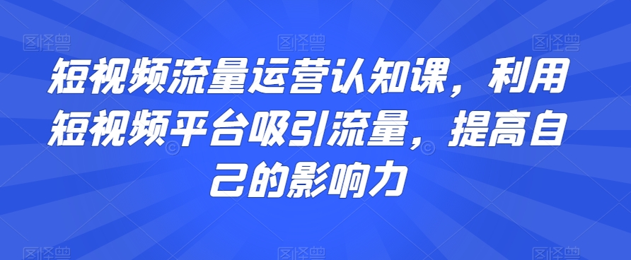 短视频流量运营认知课，利用短视频平台吸引流量，提高自己的影响力-88共享