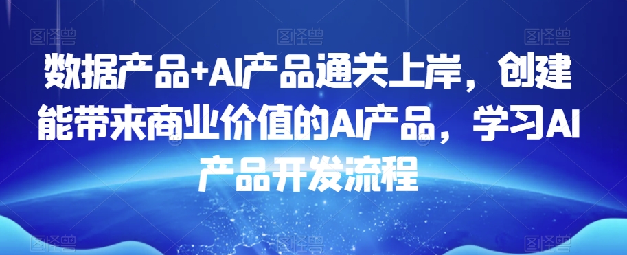数据产品+AI产品通关上岸，创建能带来商业价值的AI产品，学习AI产品开发流程-88共享