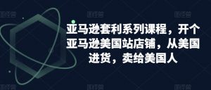 亚马逊套利系列课程,开个亚马逊美国站店铺,从美国进货,卖给美国人-88共享