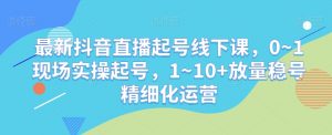 最新抖音直播起号线下课,0~1现场实操起号,1~10+放量稳号精细化运营-88共享
