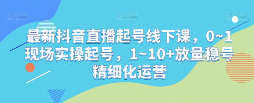最新抖音直播起号线下课，0~1现场实操起号，1~10+放量稳号精细化运营-88共享