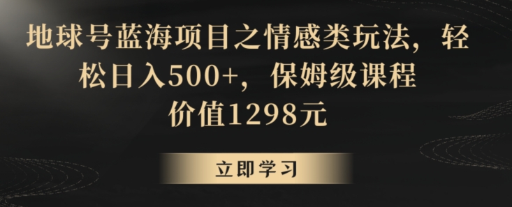地球号蓝海项目之情感类玩法，轻松日入500+，保姆级课程【揭秘】-88共享