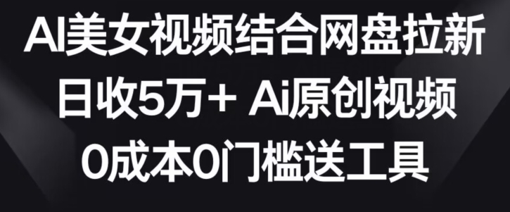 AI美女视频结合网盘拉新，日收5万+两分钟一条Ai原创视频，0成本0门槛送工具【揭秘】-88共享