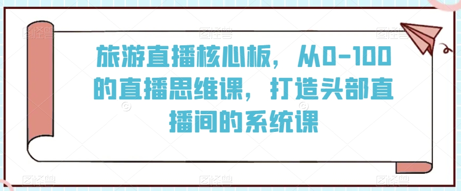 旅游直播核心板，从0-100的直播思维课，打造头部直播间的系统课-88共享