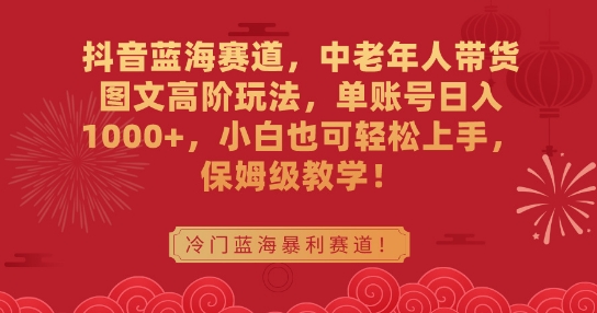 抖音蓝海赛道，中老年人带货图文高阶玩法，单账号日入1000+，小白也可轻松上手，保姆级教学【揭秘】-88共享