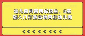 幼儿园抖音同城招生,0基础入门打造本地网红幼儿园-88共享