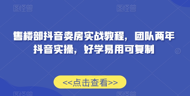 售楼部抖音卖房实战教程，团队两年抖音实操，好学易用可复制-88共享