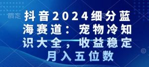 抖音2024细分蓝海赛道：宠物冷知识大全，收益稳定，月入五位数【揭秘】-88共享