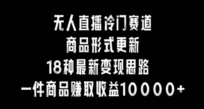 无人直播冷门赛道，商品形式更新，18种变现思路，一件商品赚取收益10000+【揭秘】-88共享