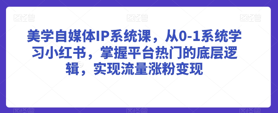 美学自媒体IP系统课，从0-1系统学习小红书，掌握平台热门的底层逻辑，实现流量涨粉变现-88共享