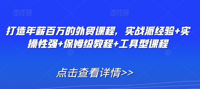 打造年薪百万的外贸课程，实战派经验+实操性强+保姆级教程+工具型课程-88共享