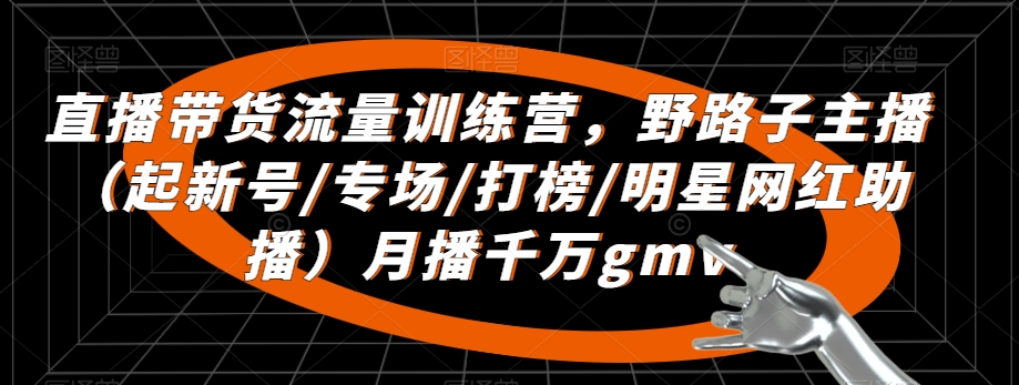 直播带货流量训练营，​野路子主播（起新号/专场/打榜/明星网红助播）月播千万gmv-88共享