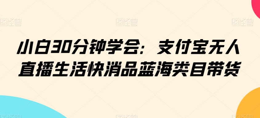 小白30分钟学会：支付宝无人直播生活快消品蓝海类目带货【揭秘】-88共享