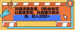 抖音流量变现,0粉丝也可以直接变现,抖音图文新玩法,日入200+【揭秘】-88共享