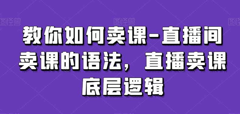 教你如何卖课-直播间卖课的语法，直播卖课底层逻辑-88共享