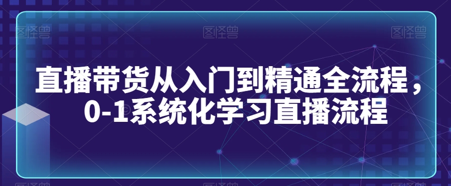 直播带货从入门到精通全流程，0-1系统化学习直播流程-88共享