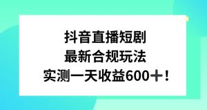 抖音直播短剧最新合规玩法,实测一天变现600+,教程+素材全解析【揭秘】-88共享
