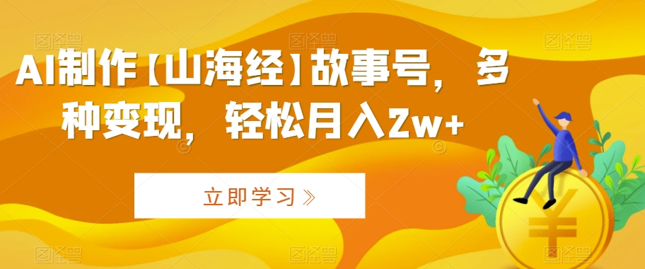 AI制作【山海经】故事号，多种变现，轻松月入2w+【揭秘】-88共享