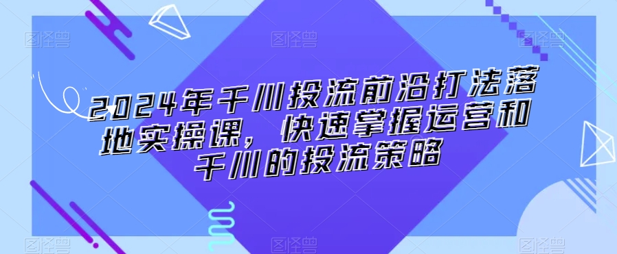 2024年千川投流前沿打法落地实操课，快速掌握运营和千川的投流策略-88共享
